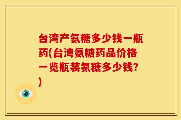 台湾产氨糖多少钱一瓶药(台湾氨糖药品价格一览瓶装氨糖多少钱？)-第1张图片-关节骑士