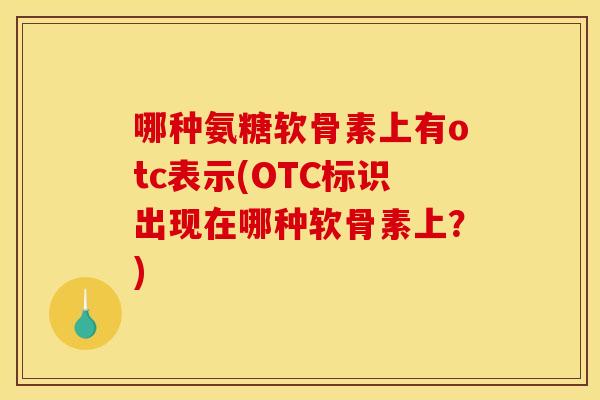 哪种氨糖软骨素上有otc表示(OTC标识出现在哪种软骨素上？)