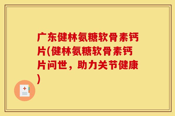广东健林氨糖软骨素钙片(健林氨糖软骨素钙片问世，助力关节健康)