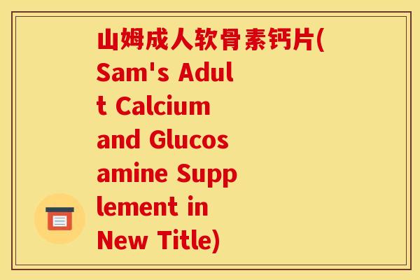 山姆成人软骨素钙片(Sam's Adult Calcium and Glucosamine Supplement in New Title)-第1张图片-关节骑士