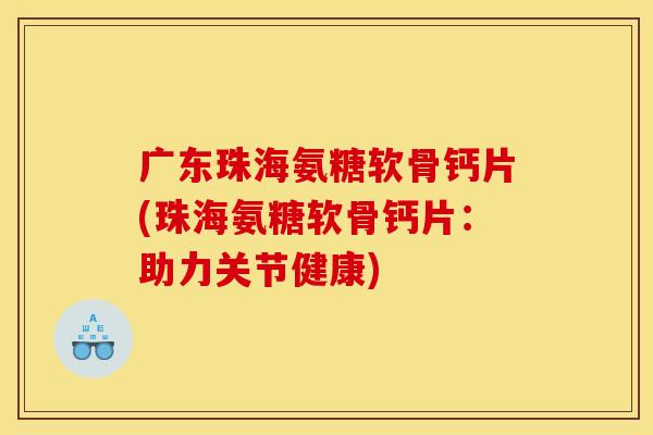 广东珠海氨糖软骨钙片(珠海氨糖软骨钙片：助力关节健康)-第1张图片-关节骑士