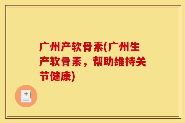 广州产软骨素(广州生产软骨素，帮助维持关节健康)-第1张图片-关节骑士