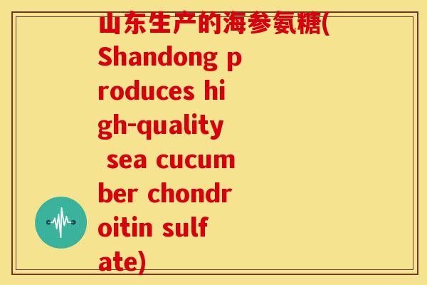 山东生产的海参氨糖(Shandong produces high-quality sea cucumber chondroitin sulfate)
