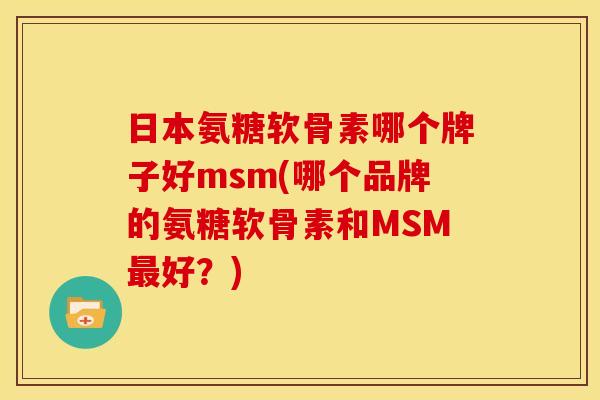 日本氨糖软骨素哪个牌子好msm(哪个品牌的氨糖软骨素和MSM最好？)