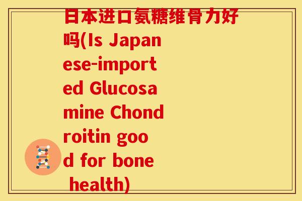日本进口氨糖维骨力好吗(Is Japanese-imported Glucosamine Chondroitin good for bone health)