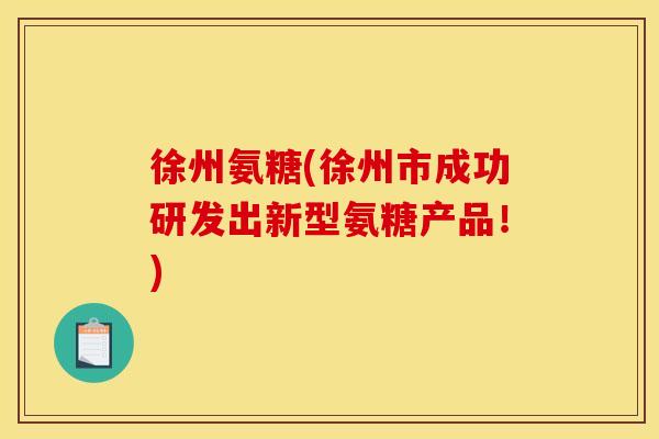徐州氨糖(徐州市成功研发出新型氨糖产品！)-第1张图片-关节骑士