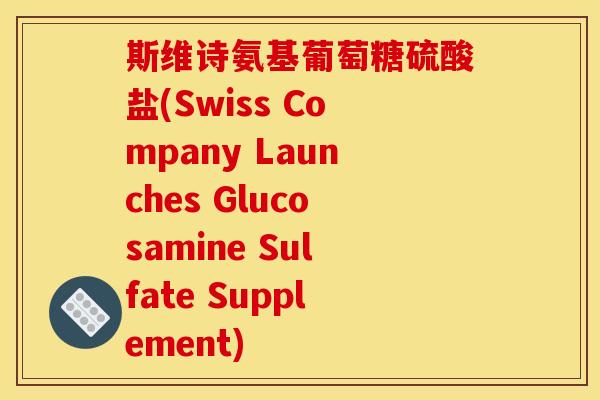 斯维诗氨基葡萄糖硫酸盐(Swiss Company Launches Glucosamine Sulfate Supplement)-第1张图片-关节骑士