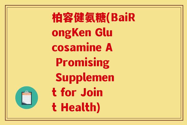 柏容健氨糖(BaiRongKen Glucosamine A Promising Supplement for Joint Health)