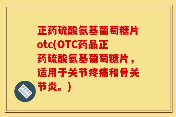 正药硫酸氨基葡萄糖片otc(OTC药品正药硫酸氨基葡萄糖片，适用于关节疼痛和骨关节炎。)