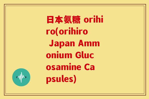 日本氨糖 orihiro(orihiro Japan Ammonium Glucosamine Capsules)