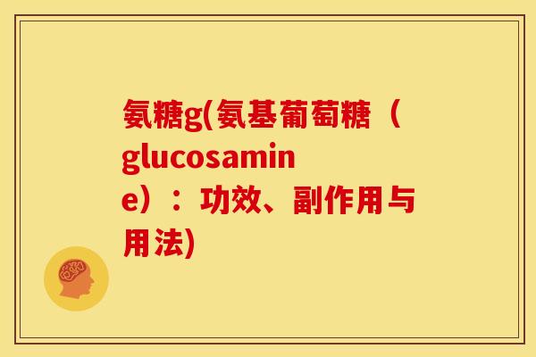 氨糖g(氨基葡萄糖（glucosamine）：功效、副作用与用法)