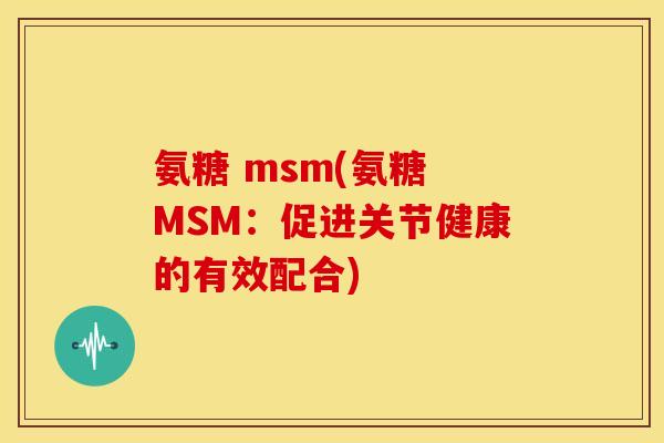 氨糖 msm(氨糖 MSM：促进关节健康的有效配合)