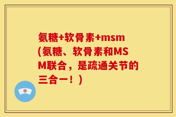 氨糖+软骨素+msm(氨糖、软骨素和MSM联合，是疏通关节的三合一！)