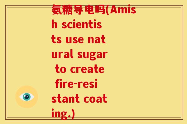 氨糖导电吗(Amish scientists use natural sugar to create fire-resistant coating.)
