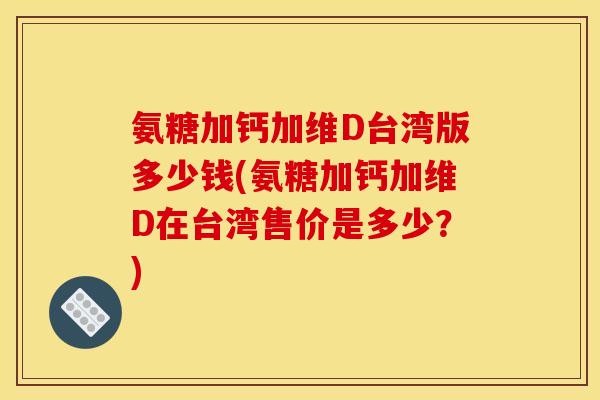 氨糖加钙加维D台湾版多少钱(氨糖加钙加维D在台湾售价是多少？)-第1张图片-关节骑士