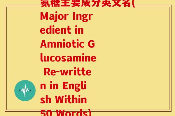 氨糖主要成分英文名(Major Ingredient in Amniotic Glucosamine Re-written in English Within 50 Words)