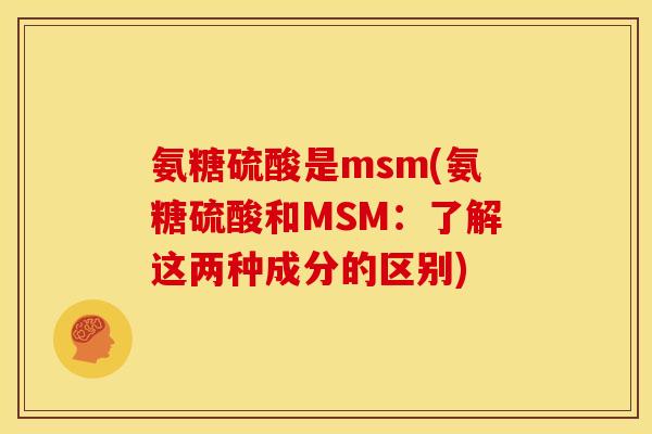 氨糖硫酸是msm(氨糖硫酸和MSM：了解这两种成分的区别)