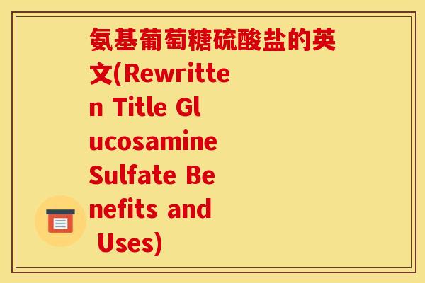 氨基葡萄糖硫酸盐的英文(Rewritten Title Glucosamine Sulfate Benefits and Uses)