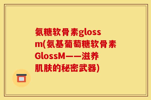 氨糖软骨素glossm(氨基葡萄糖软骨素GlossM——滋养肌肤的秘密武器)