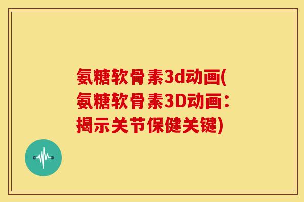 氨糖软骨素3d动画(氨糖软骨素3D动画：揭示关节保健关键)