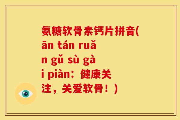 氨糖软骨素钙片拼音(ān tán ruǎn gǔ sù gài piàn：健康关注，关爱软骨！)
