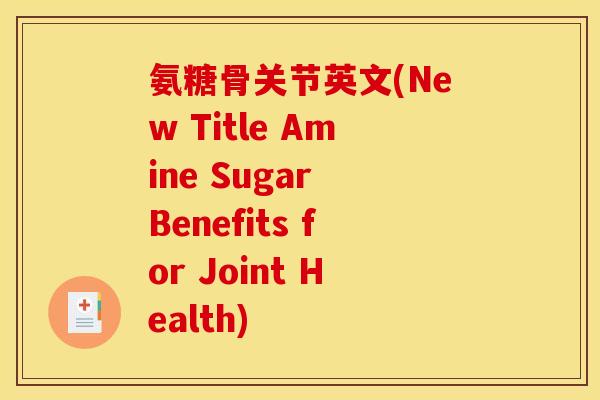 氨糖骨关节英文(New Title Amine Sugar Benefits for Joint Health)