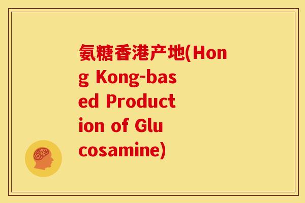 氨糖香港产地(Hong Kong-based Production of Glucosamine)