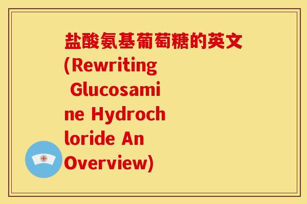 盐酸氨基葡萄糖的英文(Rewriting Glucosamine Hydrochloride An Overview)