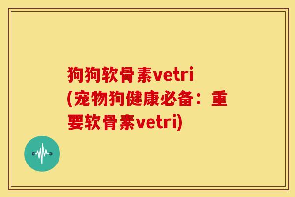 狗狗软骨素vetri(宠物狗健康必备：重要软骨素vetri)