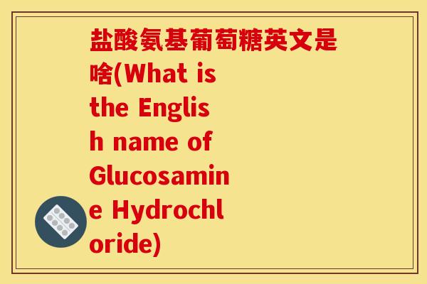 盐酸氨基葡萄糖英文是啥(What is the English name of Glucosamine Hydrochloride)