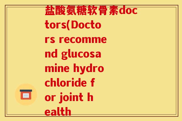 盐酸氨糖软骨素doctors(Doctors recommend glucosamine hydrochloride for joint health