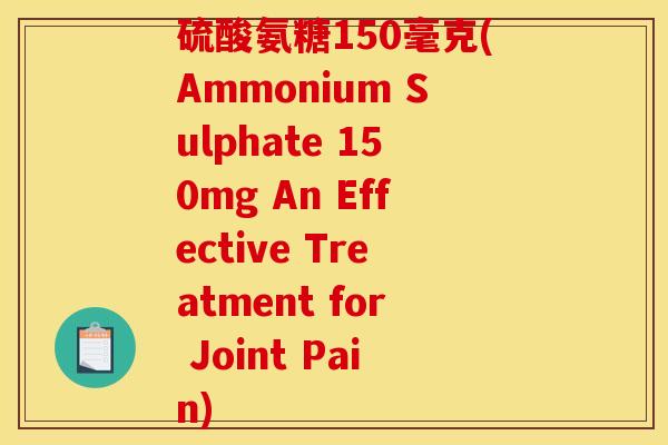 硫酸氨糖150毫克(Ammonium Sulphate 150mg An Effective Treatment for Joint Pain)