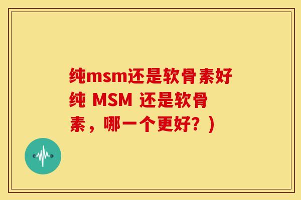 纯msm还是软骨素好纯 MSM 还是软骨素，哪一个更好？)