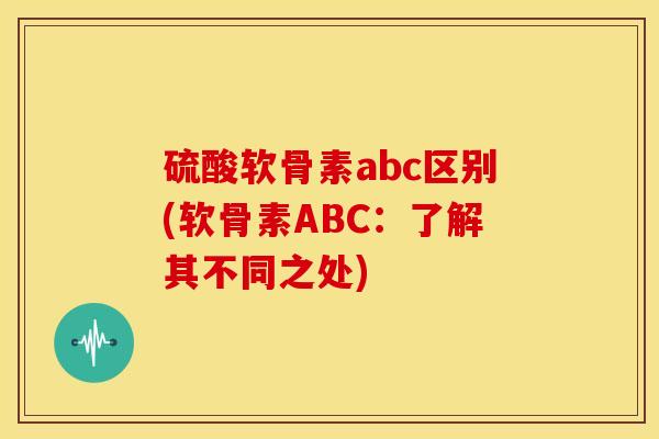 硫酸软骨素abc区别(软骨素ABC：了解其不同之处)