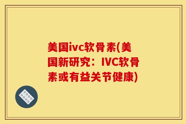美国ivc软骨素(美国新研究：IVC软骨素或有益关节健康)