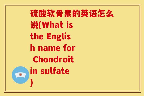 硫酸软骨素的英语怎么说(What is the English name for Chondroitin sulfate)-第1张图片-关节骑士