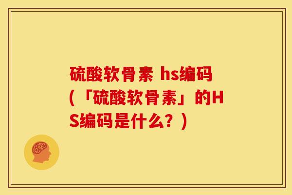 硫酸软骨素 hs编码(「硫酸软骨素」的HS编码是什么？)