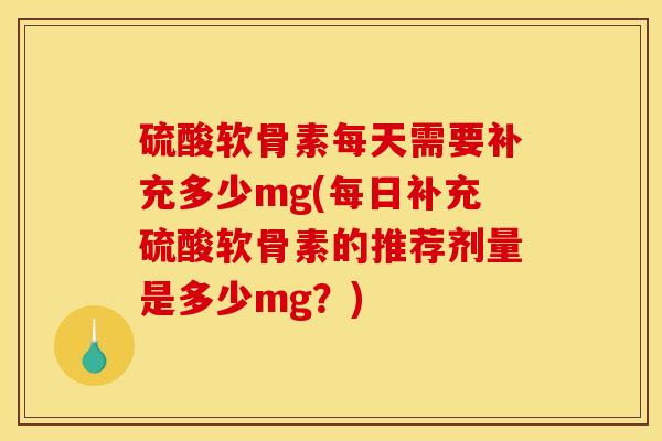 硫酸软骨素每天需要补充多少mg(每日补充硫酸软骨素的推荐剂量是多少mg？)-第1张图片-关节骑士