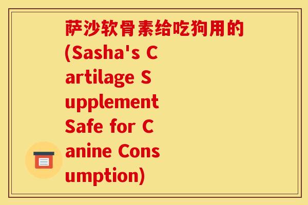 萨沙软骨素给吃狗用的(Sasha's Cartilage Supplement Safe for Canine Consumption)