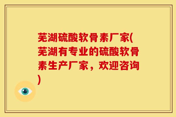 芜湖硫酸软骨素厂家(芜湖有专业的硫酸软骨素生产厂家，欢迎咨询)