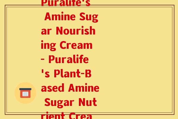 葡力植物氨糖营养霜(Puralife's Amine Sugar Nourishing Cream - Puralife's Plant-Based Amine Sugar Nutrient Cream)