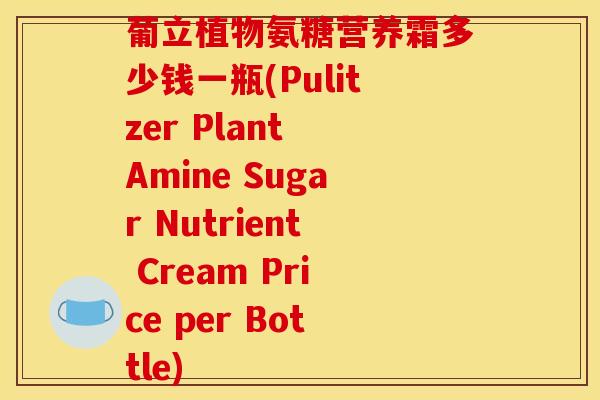 葡立植物氨糖营养霜多少钱一瓶(Pulitzer Plant Amine Sugar Nutrient Cream Price per Bottle)
