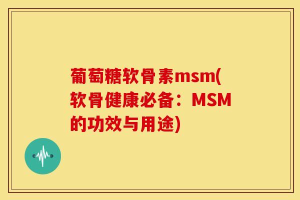 葡萄糖软骨素msm(软骨健康必备：MSM的功效与用途)