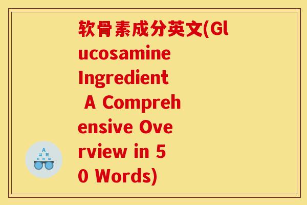 软骨素成分英文(Glucosamine Ingredient A Comprehensive Overview in 50 Words)