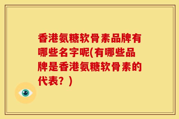 香港氨糖软骨素品牌有哪些名字呢(有哪些品牌是香港氨糖软骨素的代表？)-第1张图片-关节骑士