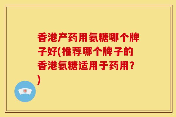 香港产药用氨糖哪个牌子好(推荐哪个牌子的香港氨糖适用于药用？)
