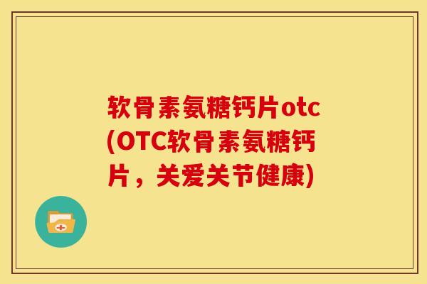 软骨素氨糖钙片otc(OTC软骨素氨糖钙片，关爱关节健康)
