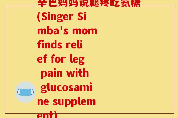 辛巴妈妈说腿疼吃氨糖(Singer Simba's mom finds relief for leg pain with glucosamine supplement)