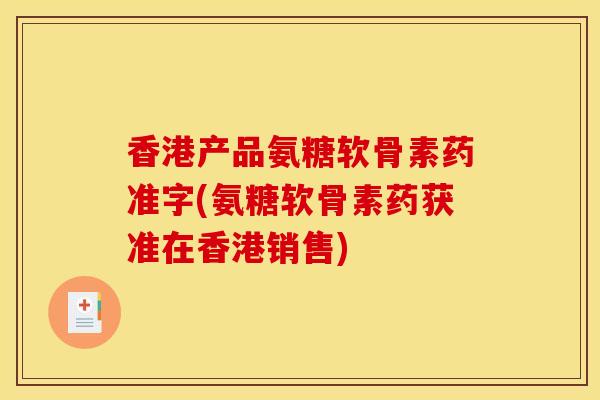 香港产品氨糖软骨素药准字(氨糖软骨素药获准在香港销售)