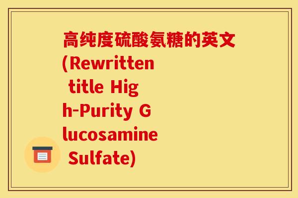 高纯度硫酸氨糖的英文(Rewritten title High-Purity Glucosamine Sulfate)